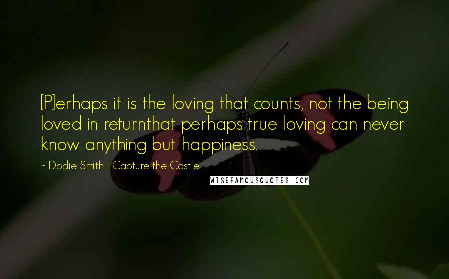 Dodie Smith I Capture The Castle Quotes: [P]erhaps it is the loving that counts, not the being loved in returnthat perhaps true loving can never know anything but happiness.