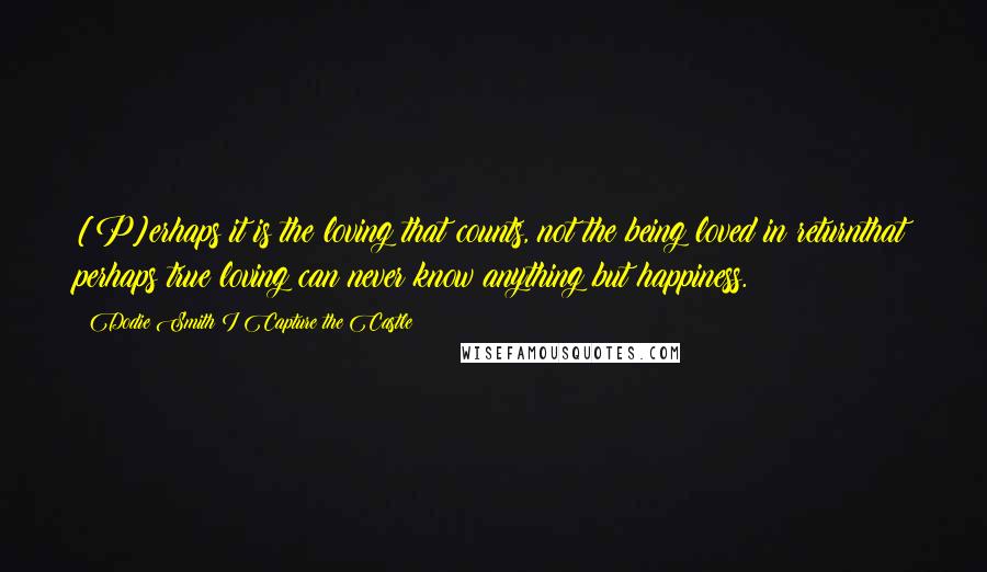 Dodie Smith I Capture The Castle Quotes: [P]erhaps it is the loving that counts, not the being loved in returnthat perhaps true loving can never know anything but happiness.