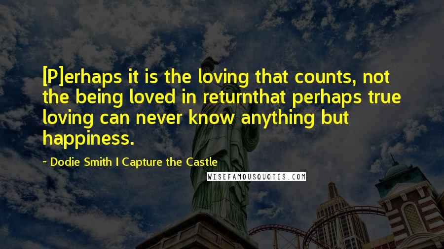 Dodie Smith I Capture The Castle Quotes: [P]erhaps it is the loving that counts, not the being loved in returnthat perhaps true loving can never know anything but happiness.