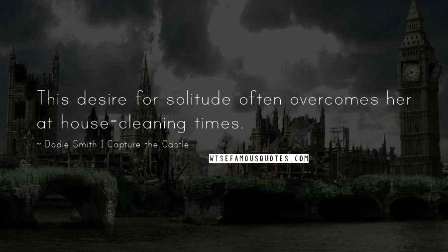 Dodie Smith I Capture The Castle Quotes: This desire for solitude often overcomes her at house-cleaning times.