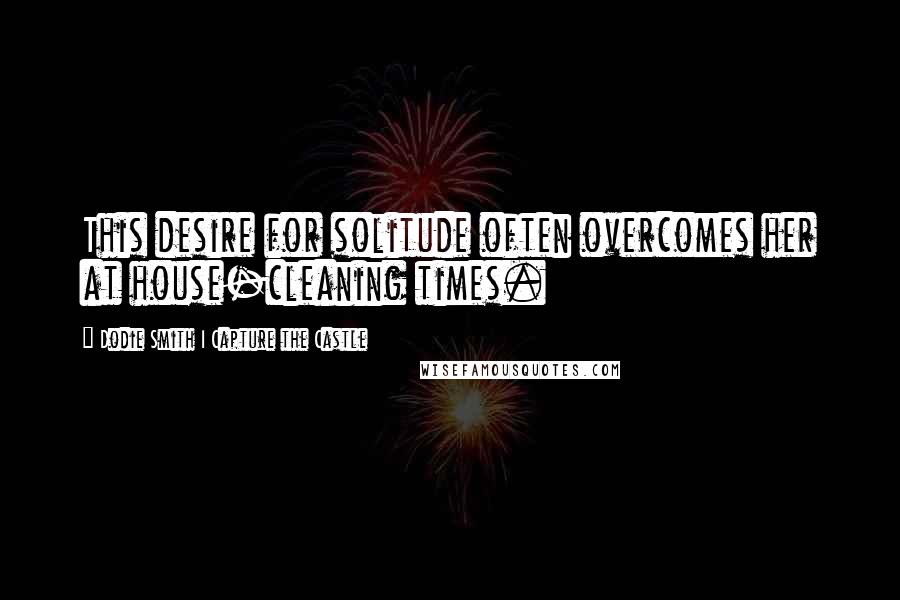 Dodie Smith I Capture The Castle Quotes: This desire for solitude often overcomes her at house-cleaning times.