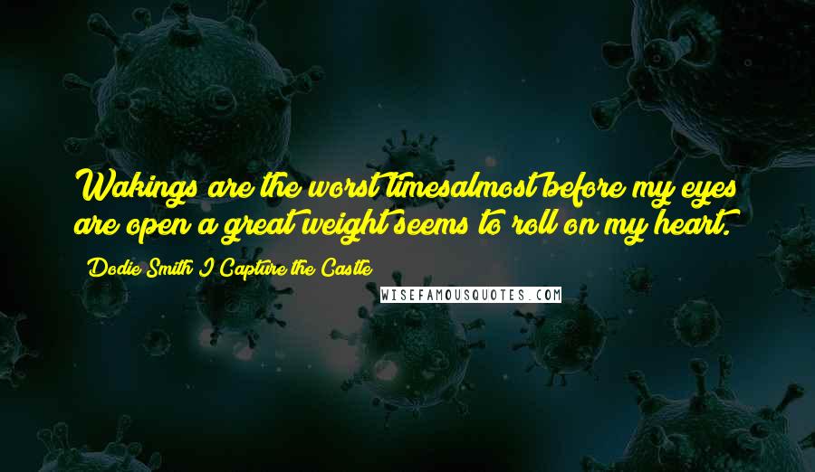 Dodie Smith I Capture The Castle Quotes: Wakings are the worst timesalmost before my eyes are open a great weight seems to roll on my heart.