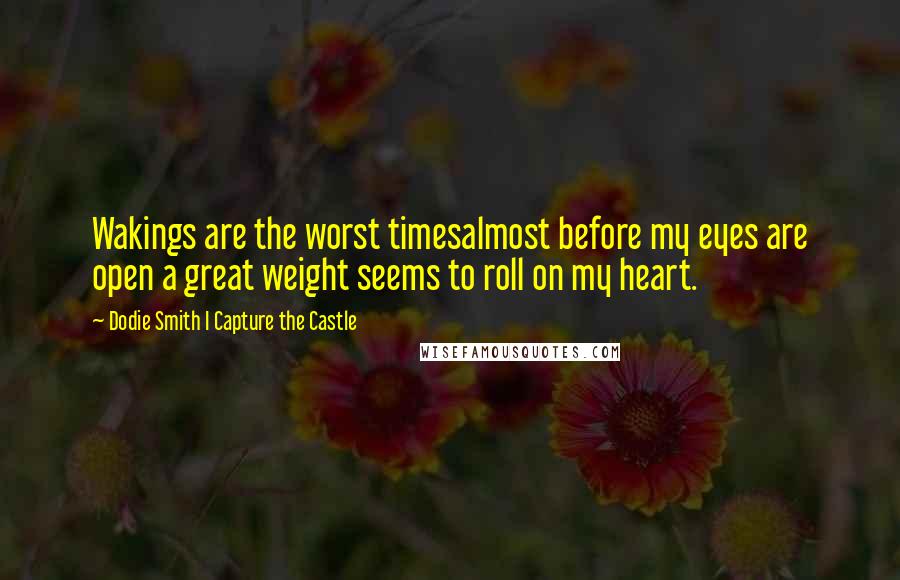 Dodie Smith I Capture The Castle Quotes: Wakings are the worst timesalmost before my eyes are open a great weight seems to roll on my heart.