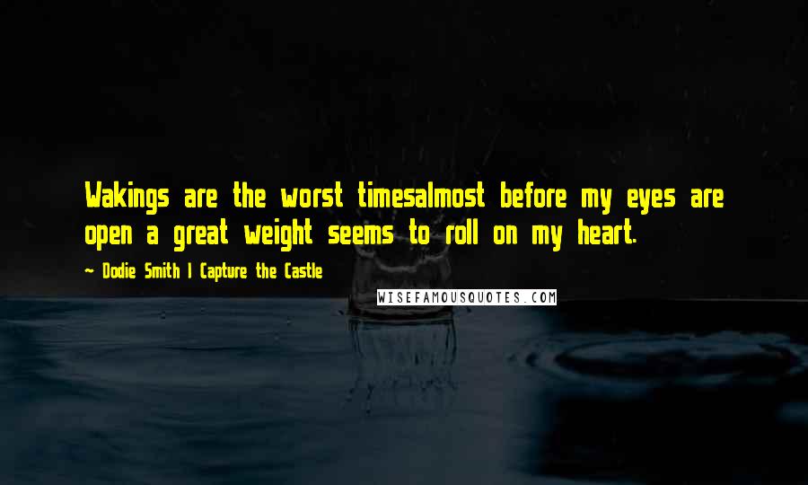 Dodie Smith I Capture The Castle Quotes: Wakings are the worst timesalmost before my eyes are open a great weight seems to roll on my heart.