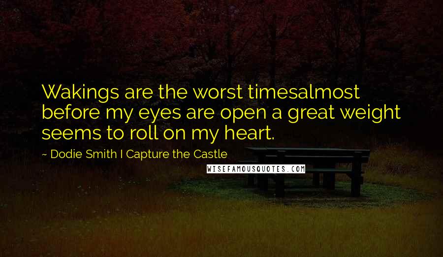 Dodie Smith I Capture The Castle Quotes: Wakings are the worst timesalmost before my eyes are open a great weight seems to roll on my heart.