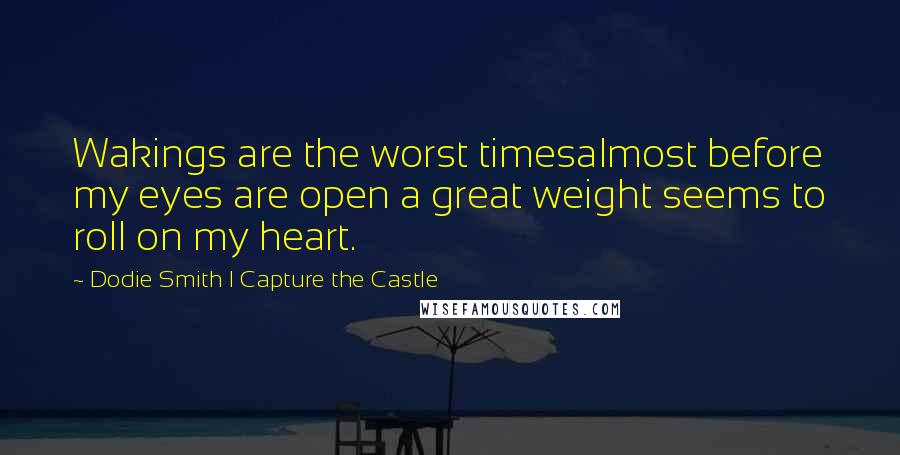 Dodie Smith I Capture The Castle Quotes: Wakings are the worst timesalmost before my eyes are open a great weight seems to roll on my heart.