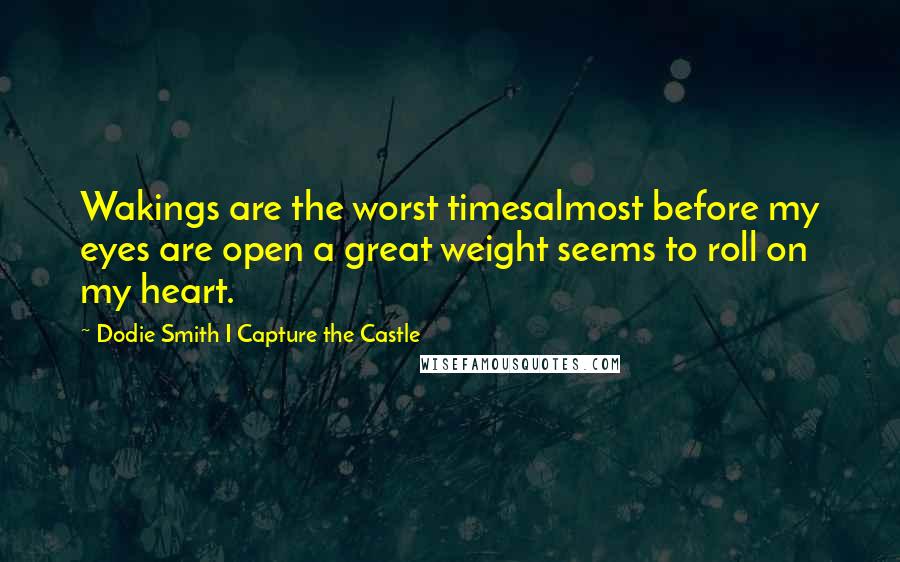 Dodie Smith I Capture The Castle Quotes: Wakings are the worst timesalmost before my eyes are open a great weight seems to roll on my heart.