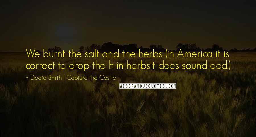 Dodie Smith I Capture The Castle Quotes: We burnt the salt and the herbs (in America it is correct to drop the h in herbsit does sound odd.)