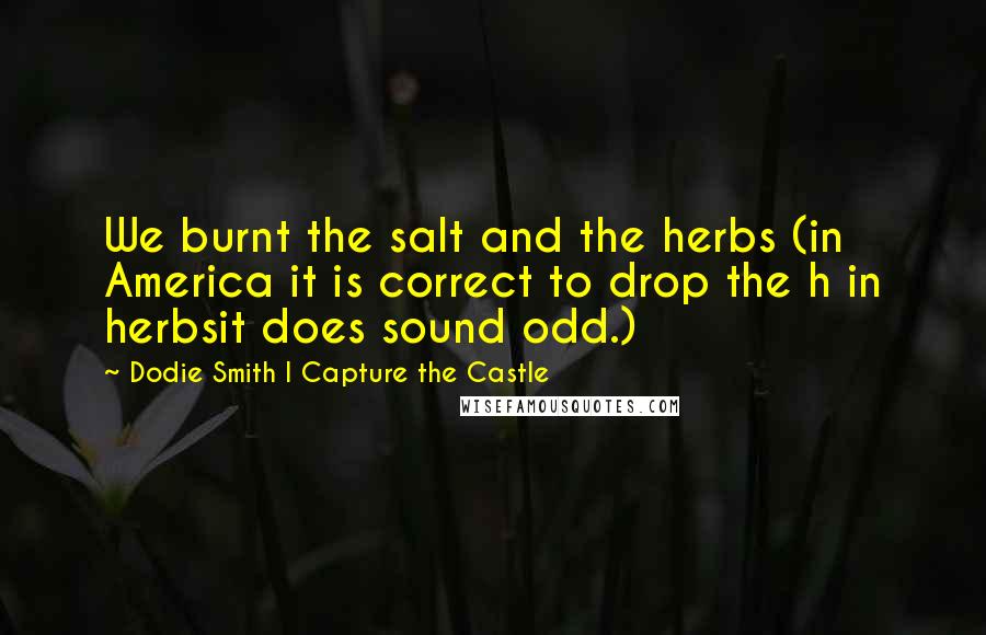 Dodie Smith I Capture The Castle Quotes: We burnt the salt and the herbs (in America it is correct to drop the h in herbsit does sound odd.)