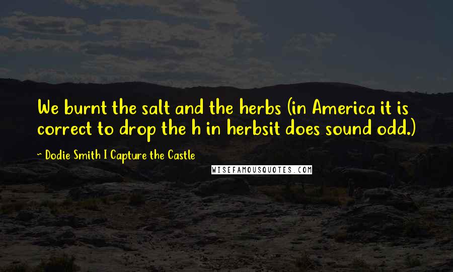 Dodie Smith I Capture The Castle Quotes: We burnt the salt and the herbs (in America it is correct to drop the h in herbsit does sound odd.)