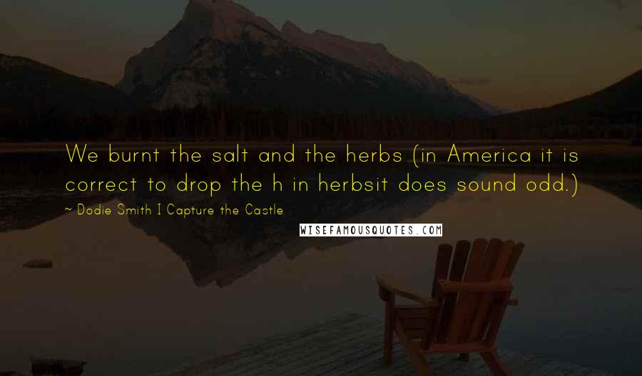 Dodie Smith I Capture The Castle Quotes: We burnt the salt and the herbs (in America it is correct to drop the h in herbsit does sound odd.)