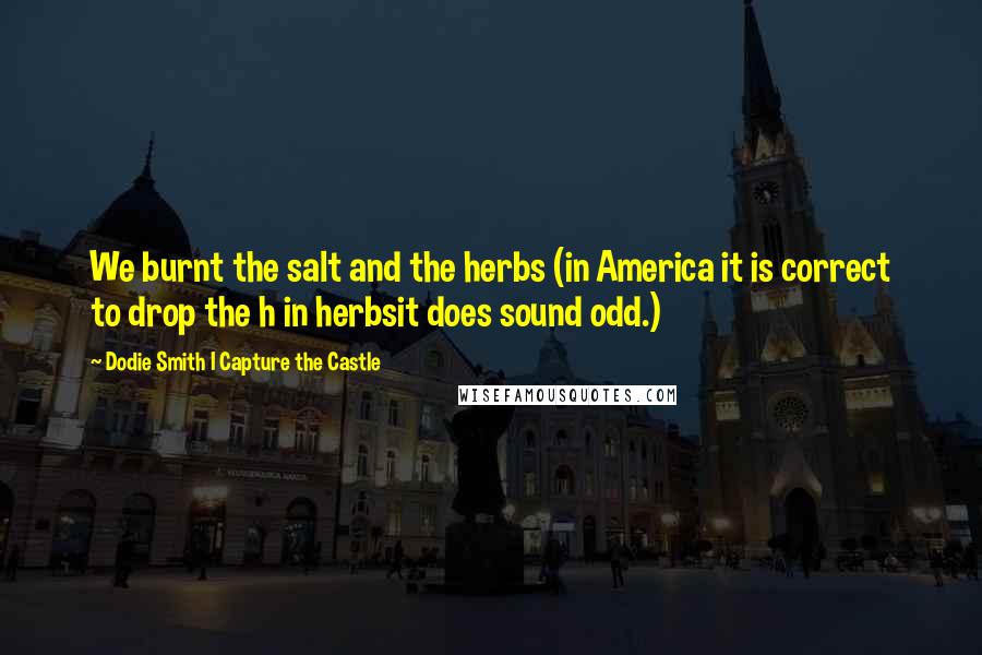 Dodie Smith I Capture The Castle Quotes: We burnt the salt and the herbs (in America it is correct to drop the h in herbsit does sound odd.)