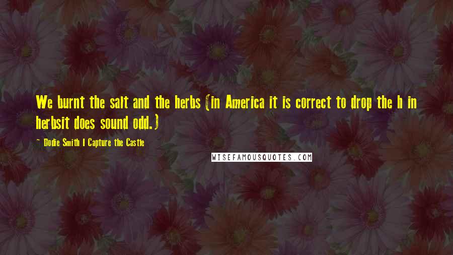 Dodie Smith I Capture The Castle Quotes: We burnt the salt and the herbs (in America it is correct to drop the h in herbsit does sound odd.)