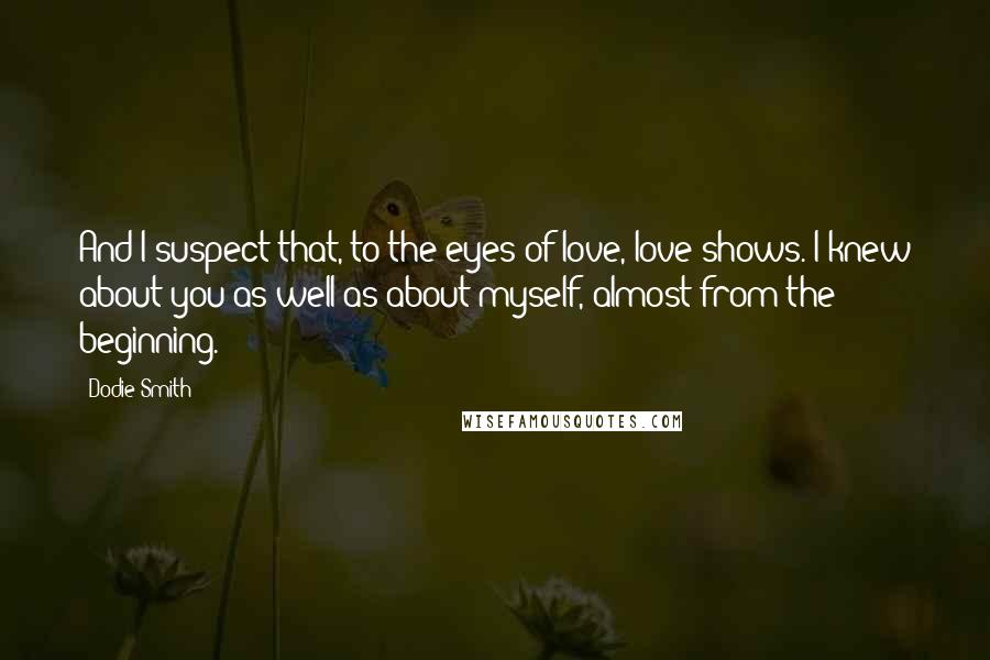 Dodie Smith Quotes: And I suspect that, to the eyes of love, love shows. I knew about you as well as about myself, almost from the beginning.
