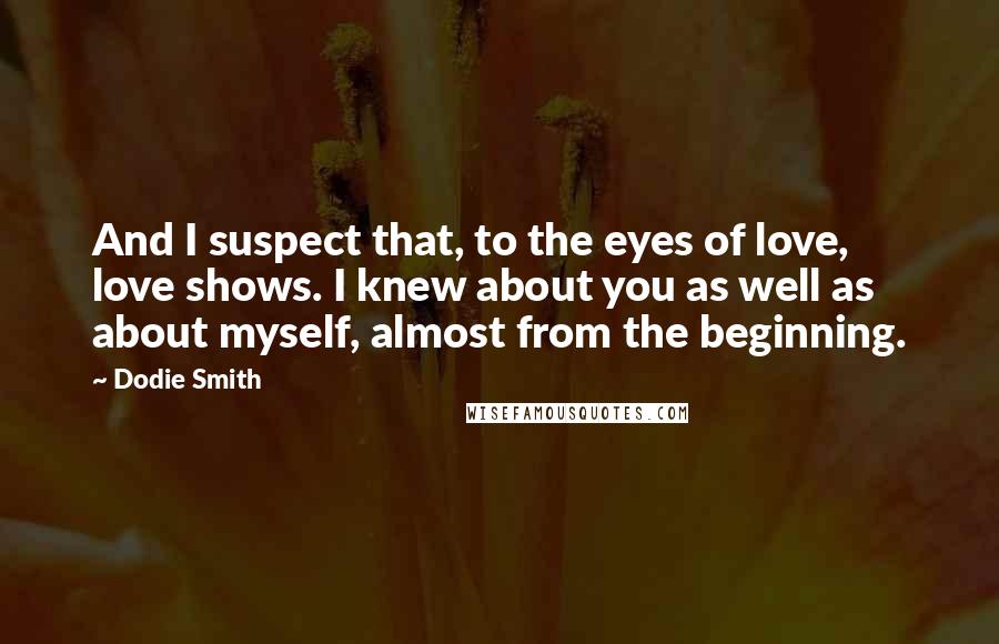 Dodie Smith Quotes: And I suspect that, to the eyes of love, love shows. I knew about you as well as about myself, almost from the beginning.