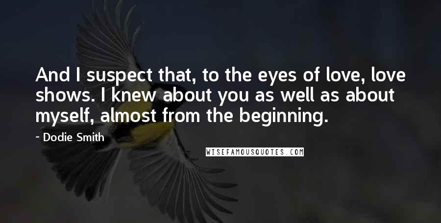 Dodie Smith Quotes: And I suspect that, to the eyes of love, love shows. I knew about you as well as about myself, almost from the beginning.