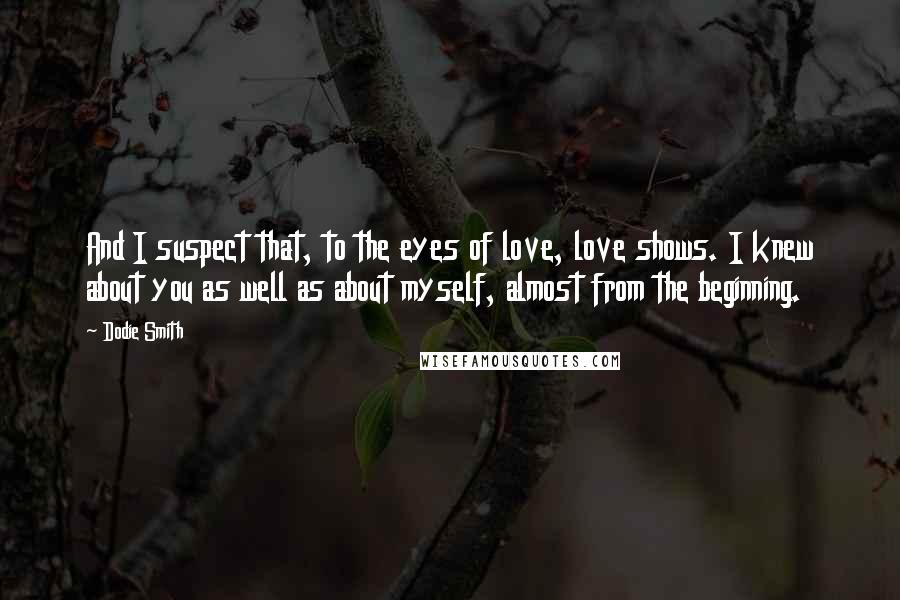 Dodie Smith Quotes: And I suspect that, to the eyes of love, love shows. I knew about you as well as about myself, almost from the beginning.