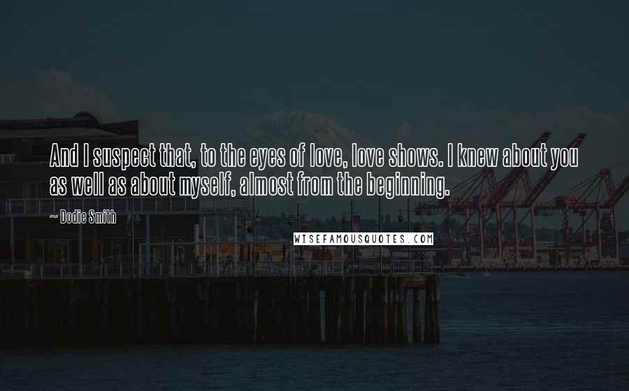 Dodie Smith Quotes: And I suspect that, to the eyes of love, love shows. I knew about you as well as about myself, almost from the beginning.