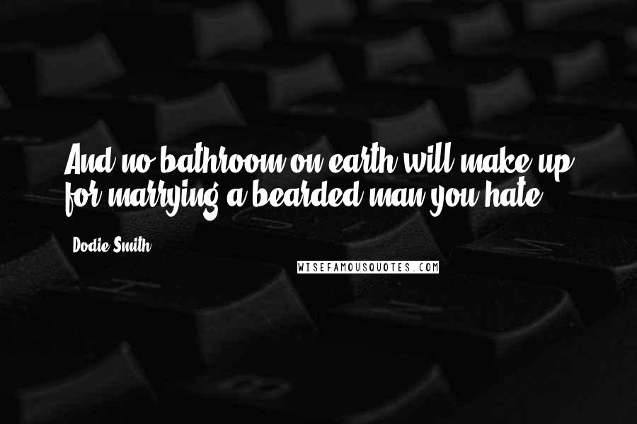 Dodie Smith Quotes: And no bathroom on earth will make up for marrying a bearded man you hate.