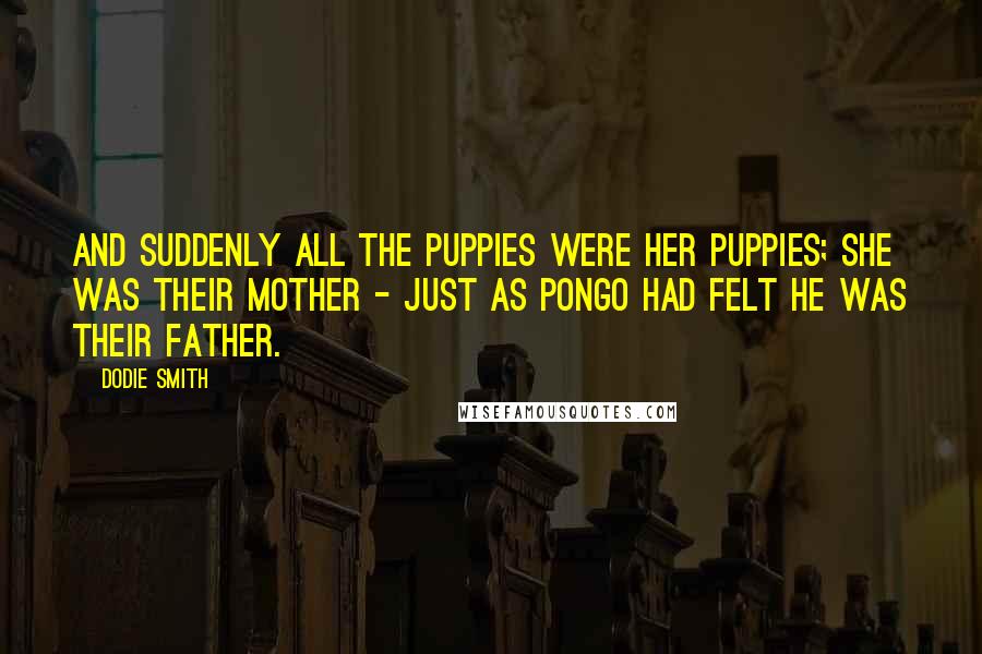 Dodie Smith Quotes: And suddenly all the puppies were her puppies; she was their mother - just as Pongo had felt he was their father.