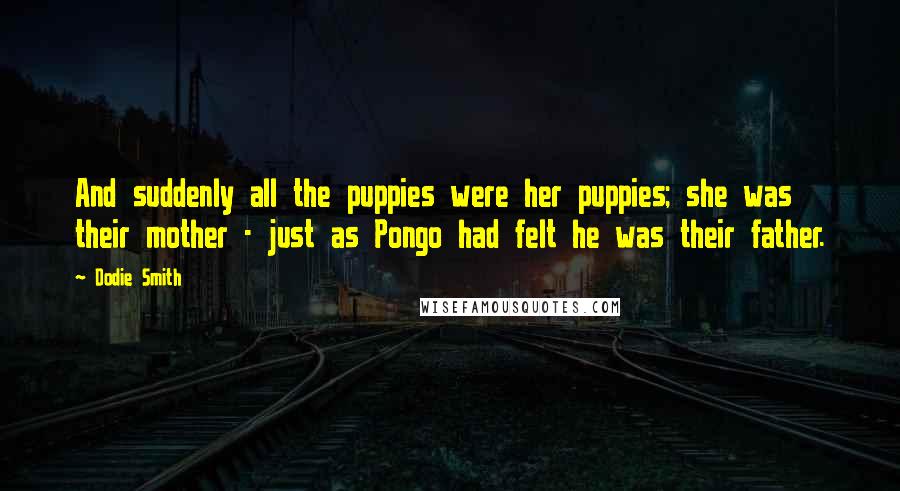 Dodie Smith Quotes: And suddenly all the puppies were her puppies; she was their mother - just as Pongo had felt he was their father.