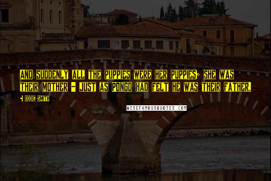 Dodie Smith Quotes: And suddenly all the puppies were her puppies; she was their mother - just as Pongo had felt he was their father.