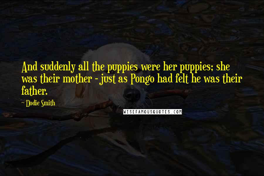 Dodie Smith Quotes: And suddenly all the puppies were her puppies; she was their mother - just as Pongo had felt he was their father.