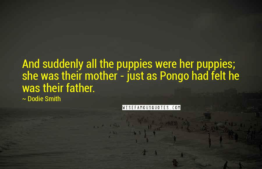 Dodie Smith Quotes: And suddenly all the puppies were her puppies; she was their mother - just as Pongo had felt he was their father.