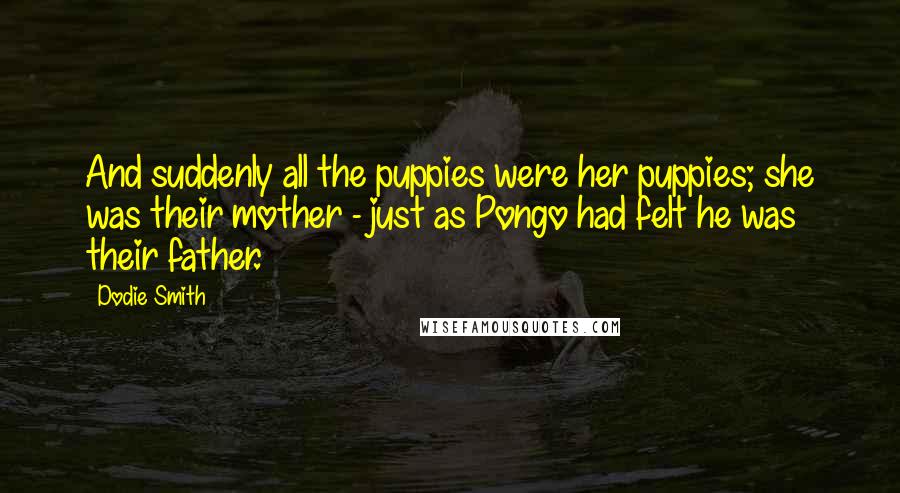 Dodie Smith Quotes: And suddenly all the puppies were her puppies; she was their mother - just as Pongo had felt he was their father.