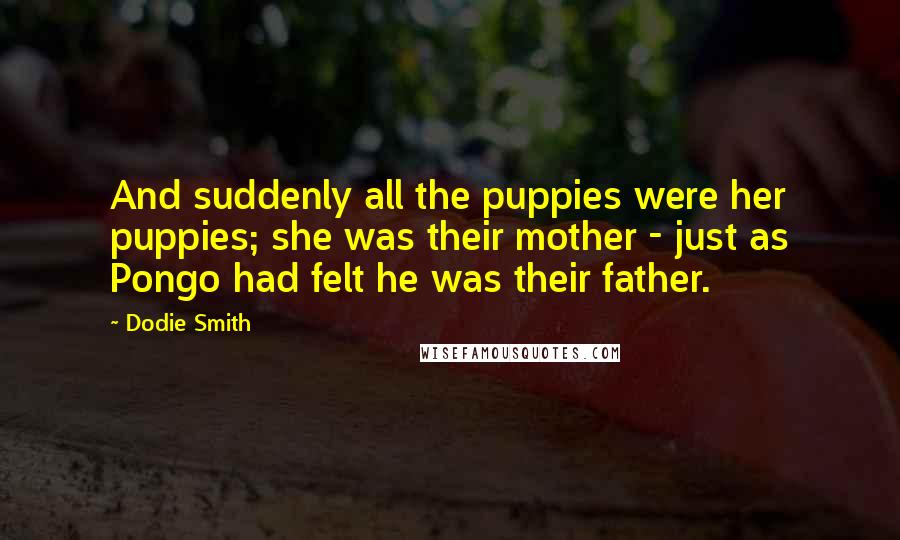 Dodie Smith Quotes: And suddenly all the puppies were her puppies; she was their mother - just as Pongo had felt he was their father.