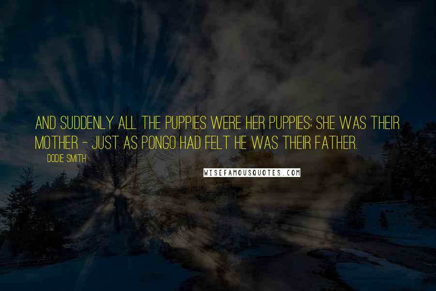 Dodie Smith Quotes: And suddenly all the puppies were her puppies; she was their mother - just as Pongo had felt he was their father.