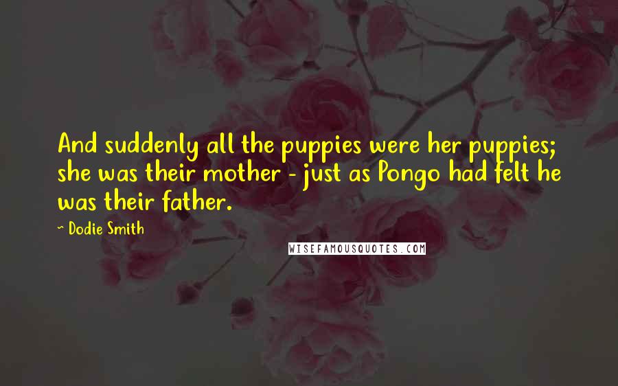 Dodie Smith Quotes: And suddenly all the puppies were her puppies; she was their mother - just as Pongo had felt he was their father.