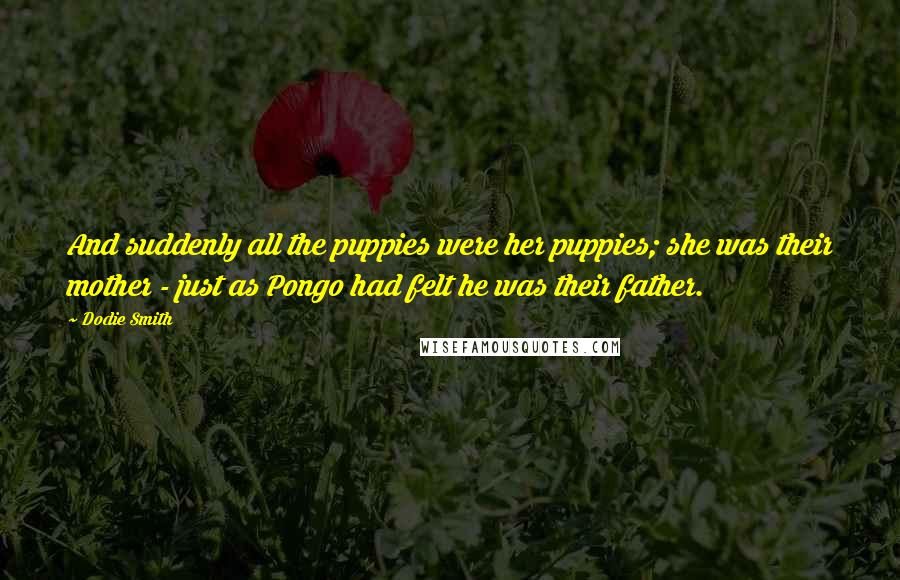 Dodie Smith Quotes: And suddenly all the puppies were her puppies; she was their mother - just as Pongo had felt he was their father.