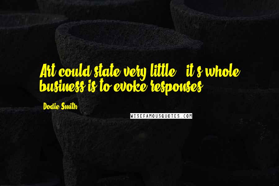 Dodie Smith Quotes: Art could state very little - it's whole business is to evoke responses.