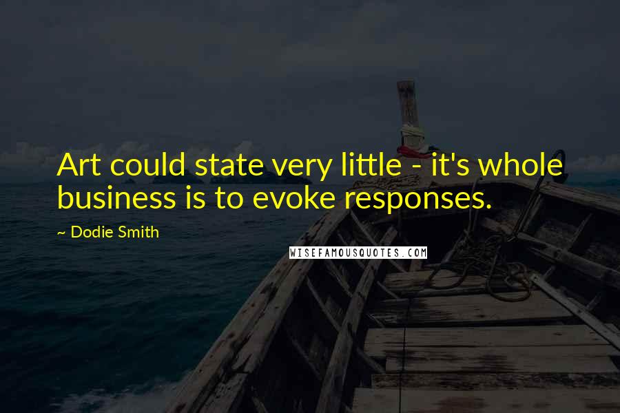 Dodie Smith Quotes: Art could state very little - it's whole business is to evoke responses.