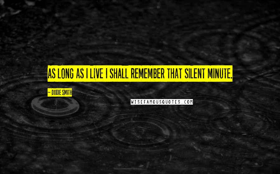 Dodie Smith Quotes: As long as I live I shall remember that silent minute.