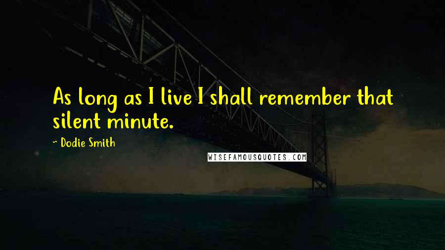 Dodie Smith Quotes: As long as I live I shall remember that silent minute.