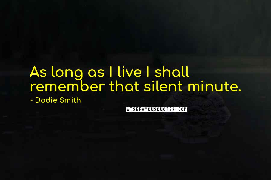 Dodie Smith Quotes: As long as I live I shall remember that silent minute.