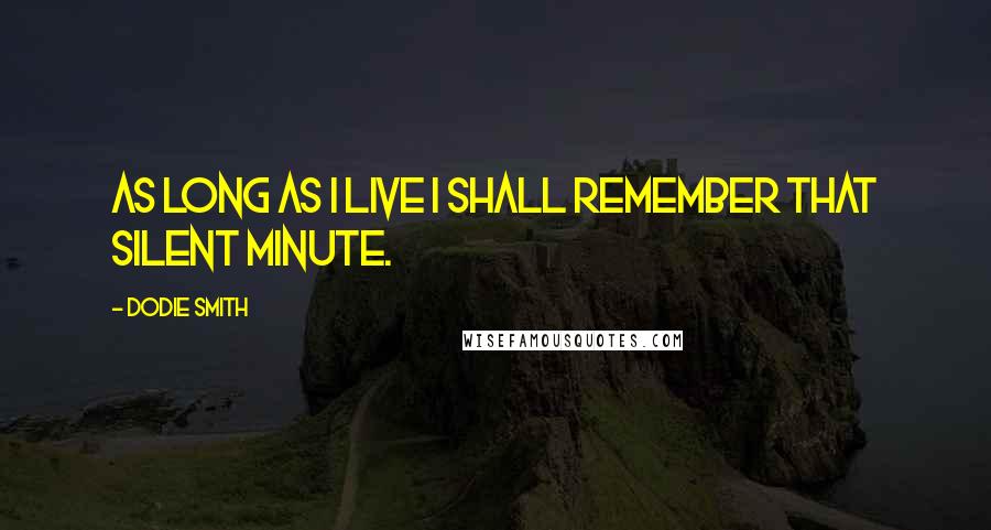 Dodie Smith Quotes: As long as I live I shall remember that silent minute.