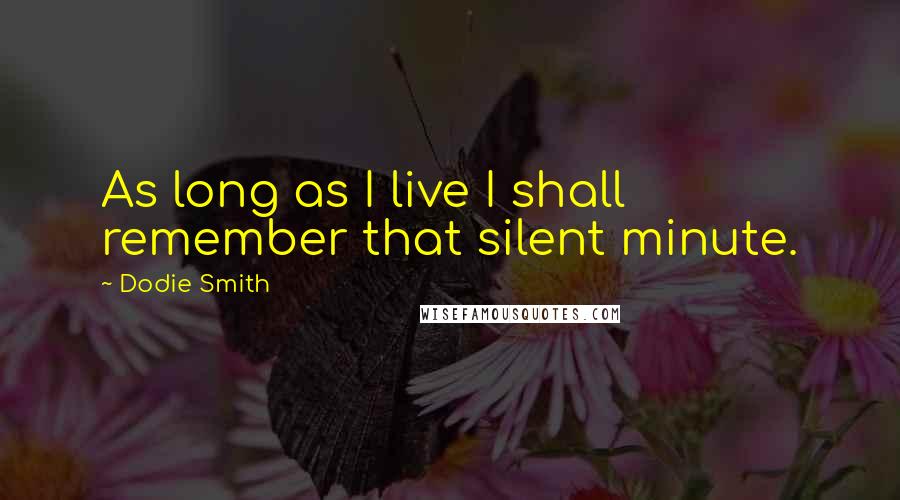 Dodie Smith Quotes: As long as I live I shall remember that silent minute.