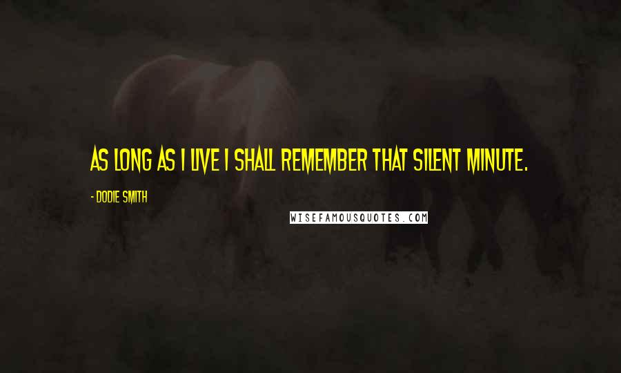 Dodie Smith Quotes: As long as I live I shall remember that silent minute.