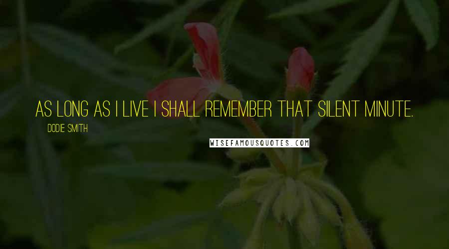 Dodie Smith Quotes: As long as I live I shall remember that silent minute.