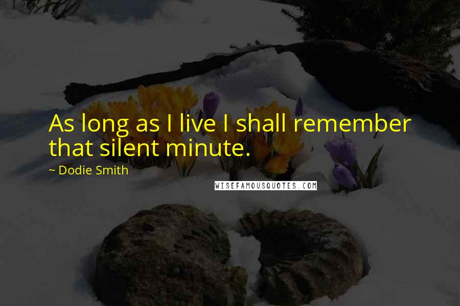 Dodie Smith Quotes: As long as I live I shall remember that silent minute.