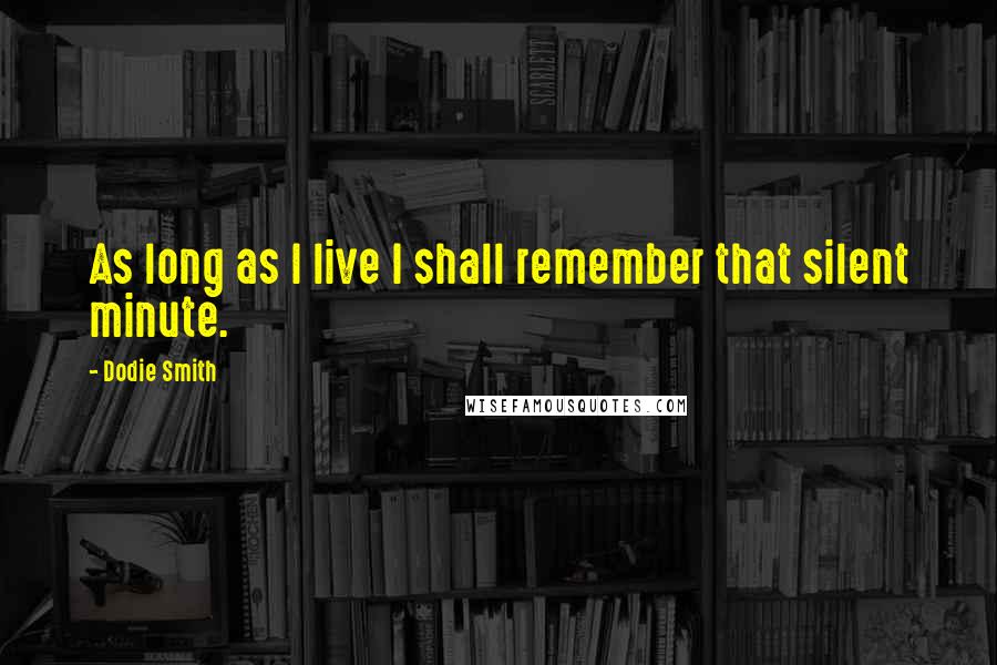 Dodie Smith Quotes: As long as I live I shall remember that silent minute.