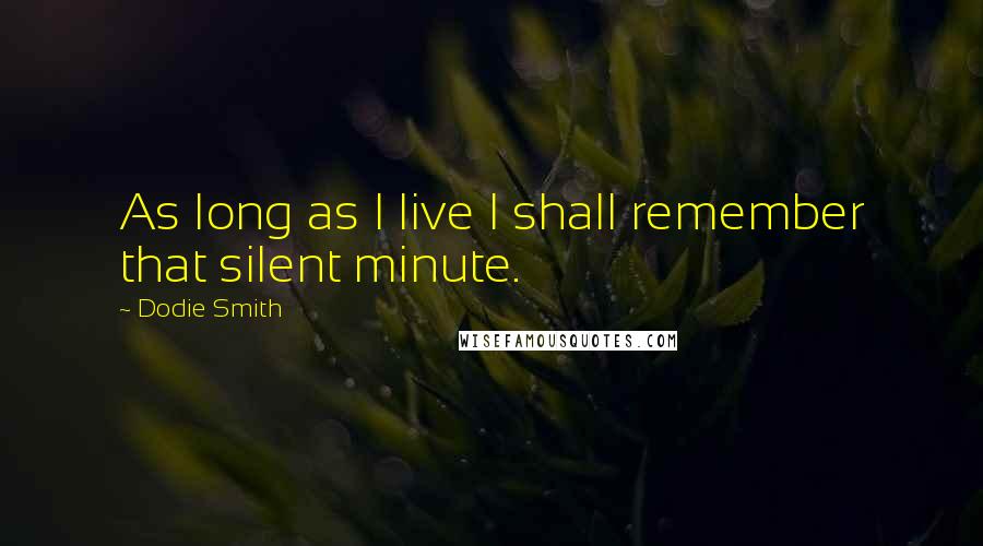 Dodie Smith Quotes: As long as I live I shall remember that silent minute.