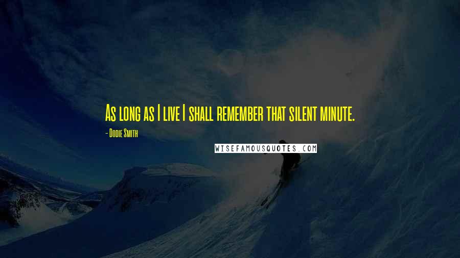 Dodie Smith Quotes: As long as I live I shall remember that silent minute.