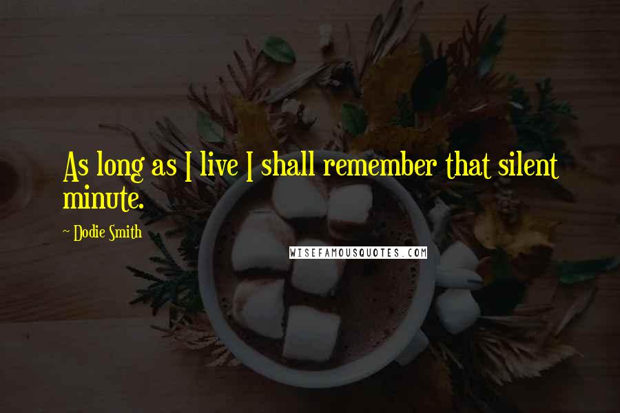 Dodie Smith Quotes: As long as I live I shall remember that silent minute.