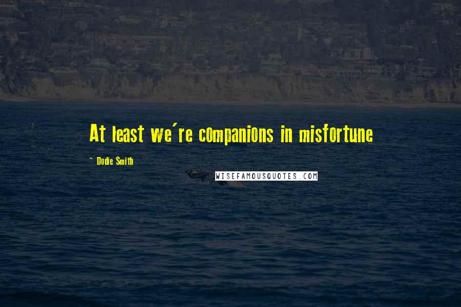 Dodie Smith Quotes: At least we're companions in misfortune