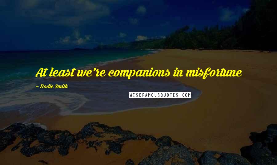 Dodie Smith Quotes: At least we're companions in misfortune