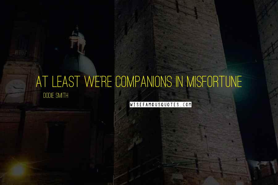 Dodie Smith Quotes: At least we're companions in misfortune